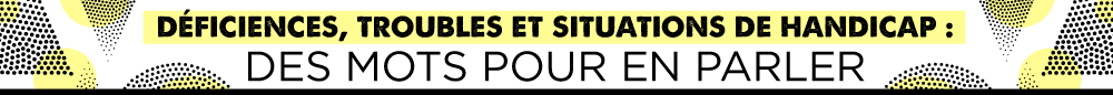 Vocabulaire des troubles, déficiences et situations de handicaps : des mots pour en parler.